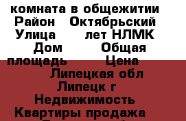 комната в общежитии › Район ­ Октябрьский › Улица ­ 50 лет НЛМК › Дом ­ 17 › Общая площадь ­ 13 › Цена ­ 615 000 - Липецкая обл., Липецк г. Недвижимость » Квартиры продажа   . Липецкая обл.